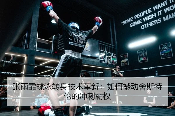 张雨霏蝶泳转身技术革新：如何撼动舍斯特伦的冲刺霸权